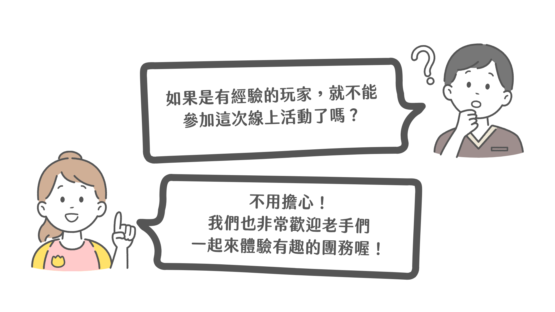 如果是有經驗的玩家，就不能參加這次線上活動了嗎？不用擔心！我們也非常歡迎老手們一起來體驗有趣的團務喔！
